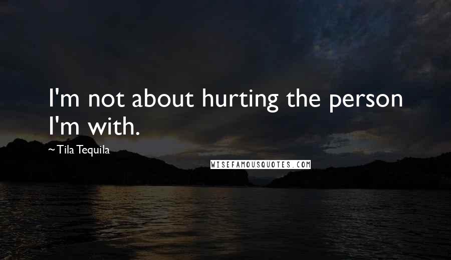 Tila Tequila Quotes: I'm not about hurting the person I'm with.