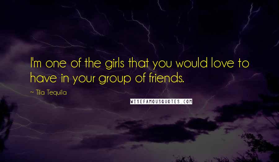 Tila Tequila Quotes: I'm one of the girls that you would love to have in your group of friends.