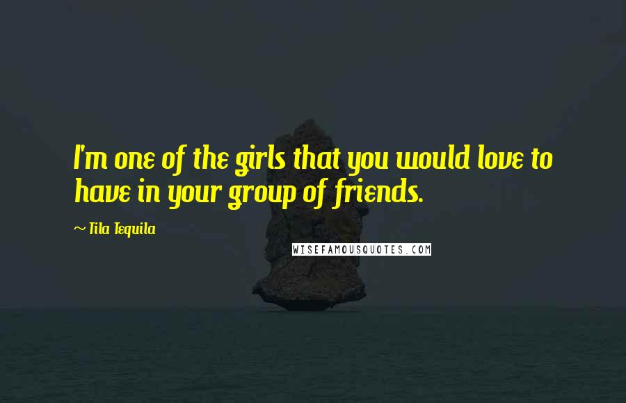 Tila Tequila Quotes: I'm one of the girls that you would love to have in your group of friends.