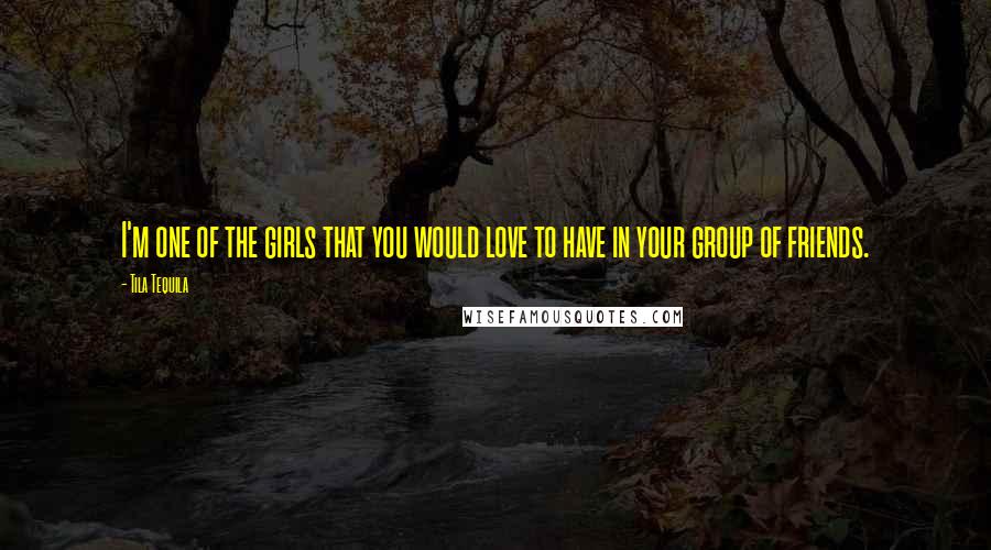 Tila Tequila Quotes: I'm one of the girls that you would love to have in your group of friends.