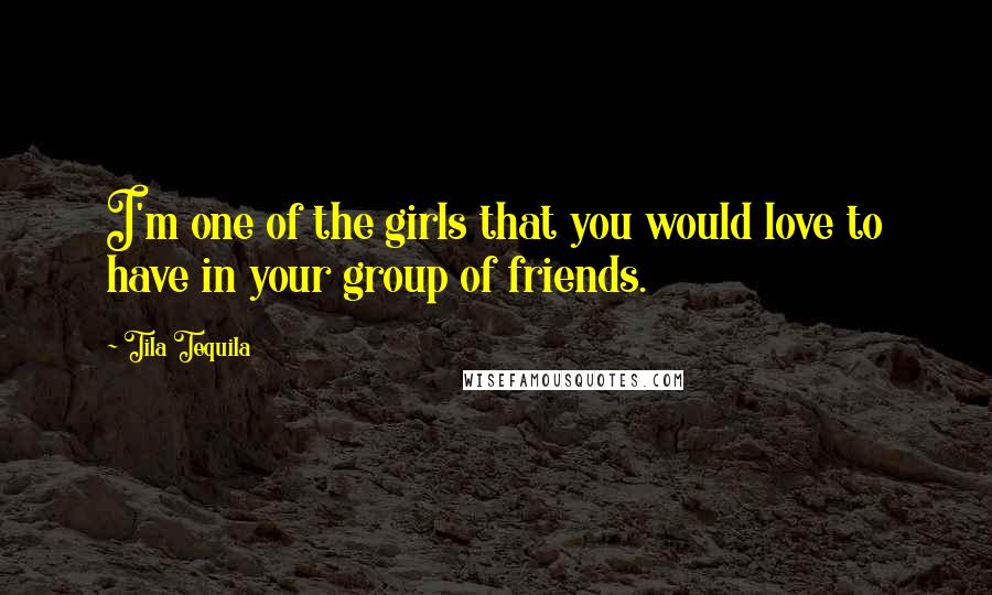 Tila Tequila Quotes: I'm one of the girls that you would love to have in your group of friends.