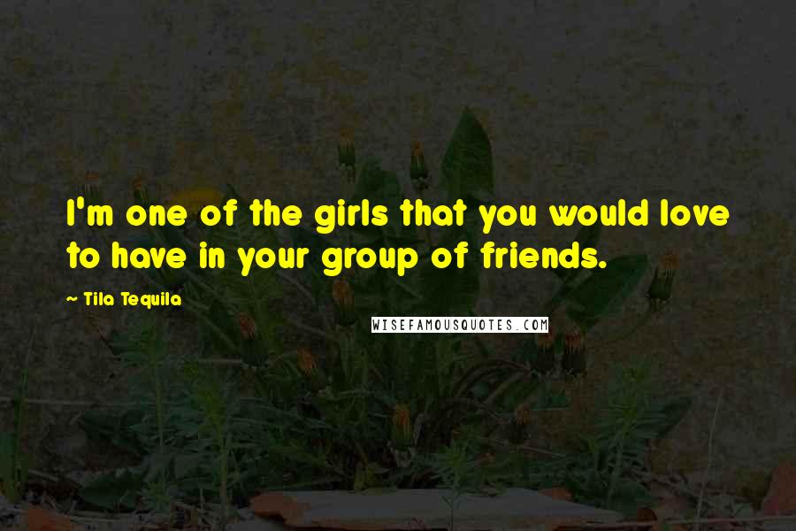 Tila Tequila Quotes: I'm one of the girls that you would love to have in your group of friends.