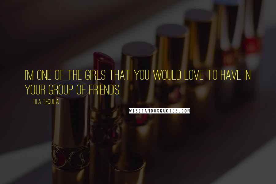 Tila Tequila Quotes: I'm one of the girls that you would love to have in your group of friends.