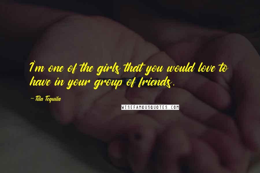 Tila Tequila Quotes: I'm one of the girls that you would love to have in your group of friends.