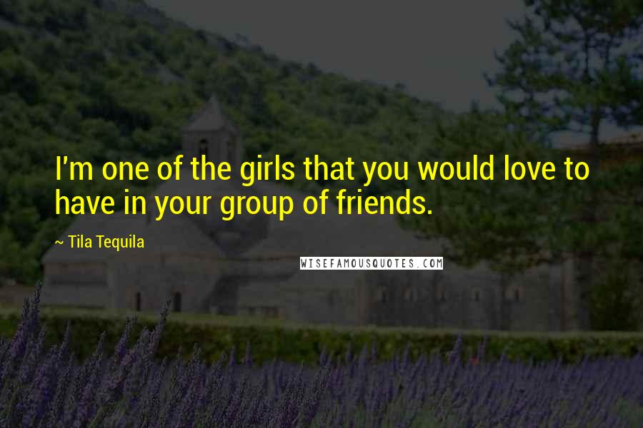 Tila Tequila Quotes: I'm one of the girls that you would love to have in your group of friends.