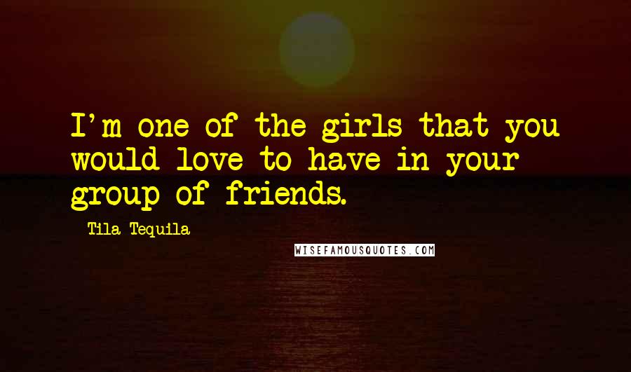 Tila Tequila Quotes: I'm one of the girls that you would love to have in your group of friends.