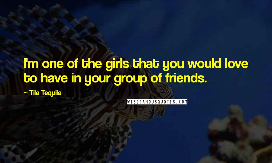Tila Tequila Quotes: I'm one of the girls that you would love to have in your group of friends.