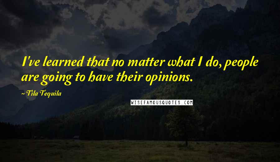 Tila Tequila Quotes: I've learned that no matter what I do, people are going to have their opinions.