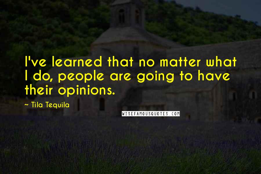 Tila Tequila Quotes: I've learned that no matter what I do, people are going to have their opinions.