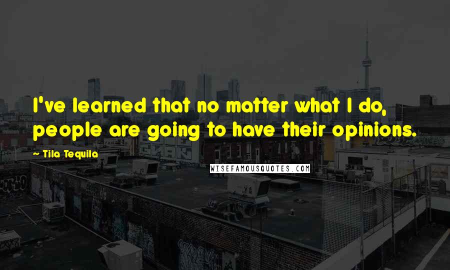 Tila Tequila Quotes: I've learned that no matter what I do, people are going to have their opinions.