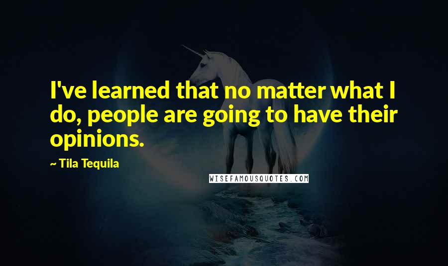 Tila Tequila Quotes: I've learned that no matter what I do, people are going to have their opinions.