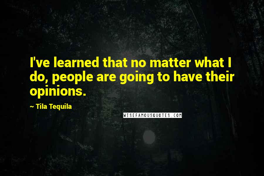 Tila Tequila Quotes: I've learned that no matter what I do, people are going to have their opinions.