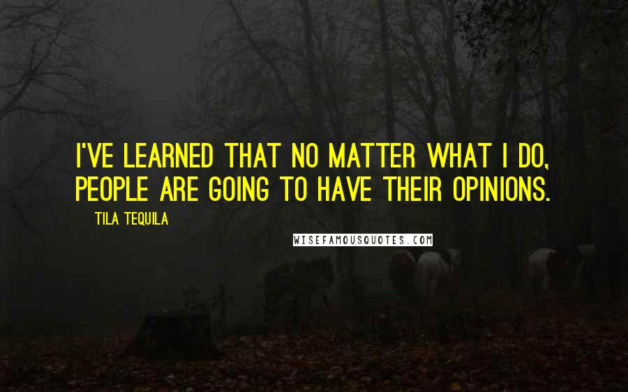 Tila Tequila Quotes: I've learned that no matter what I do, people are going to have their opinions.