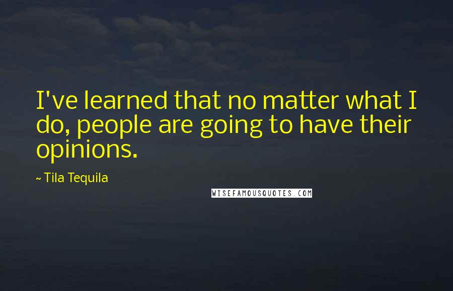 Tila Tequila Quotes: I've learned that no matter what I do, people are going to have their opinions.