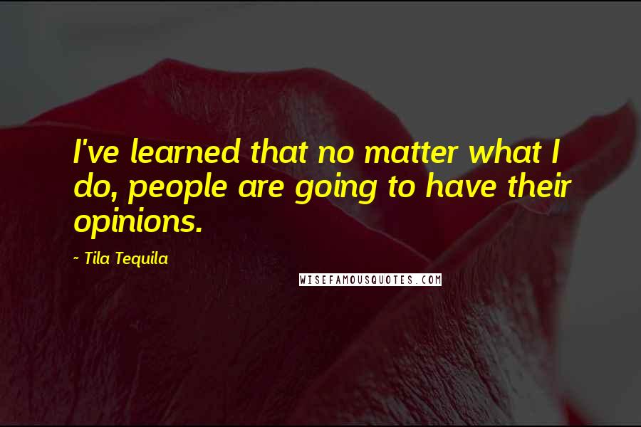 Tila Tequila Quotes: I've learned that no matter what I do, people are going to have their opinions.