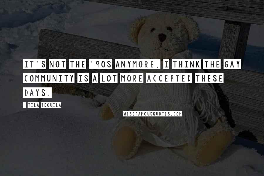 Tila Tequila Quotes: It's not the '90s anymore. I think the gay community is a lot more accepted these days.