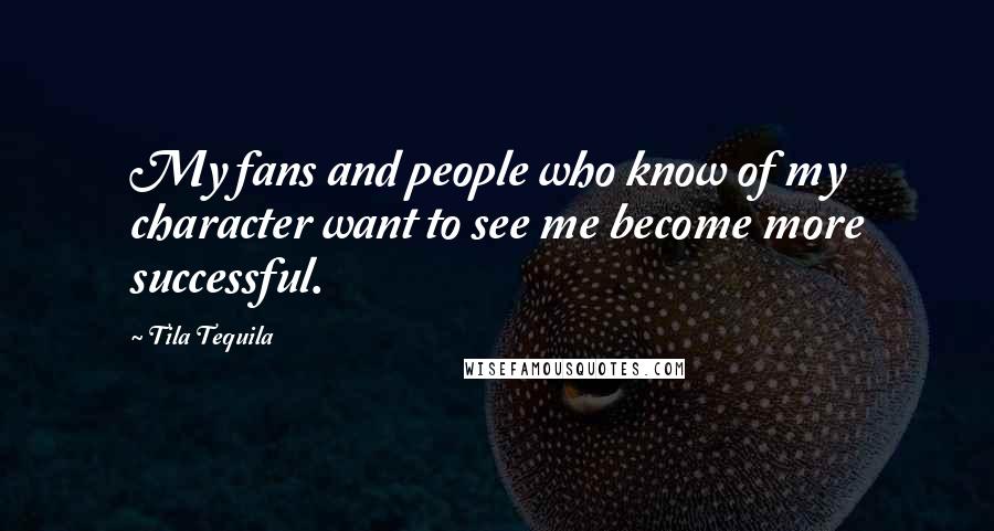 Tila Tequila Quotes: My fans and people who know of my character want to see me become more successful.
