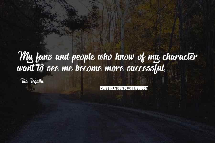 Tila Tequila Quotes: My fans and people who know of my character want to see me become more successful.