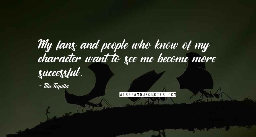 Tila Tequila Quotes: My fans and people who know of my character want to see me become more successful.