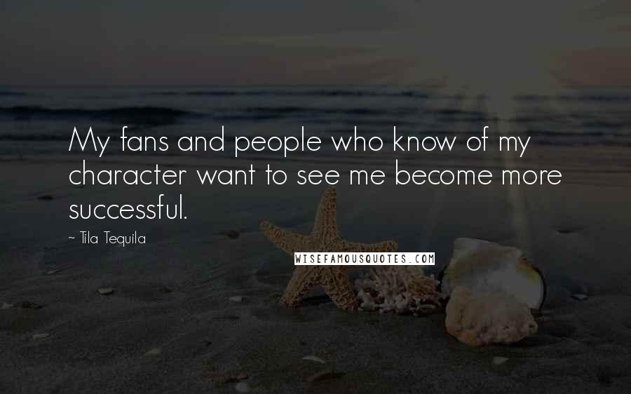 Tila Tequila Quotes: My fans and people who know of my character want to see me become more successful.