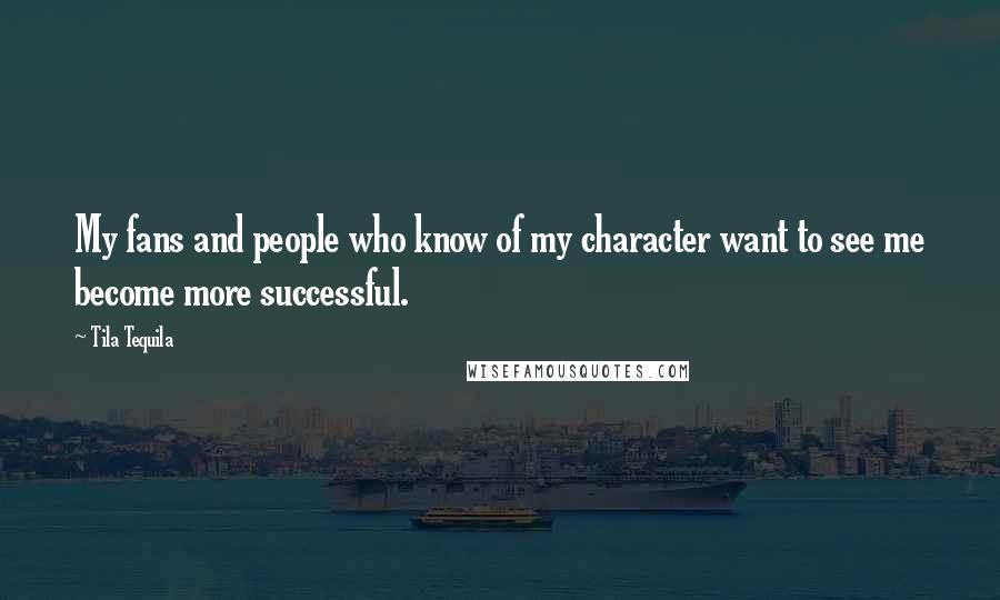Tila Tequila Quotes: My fans and people who know of my character want to see me become more successful.