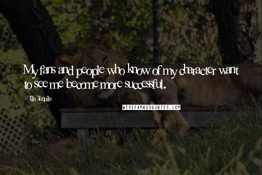 Tila Tequila Quotes: My fans and people who know of my character want to see me become more successful.