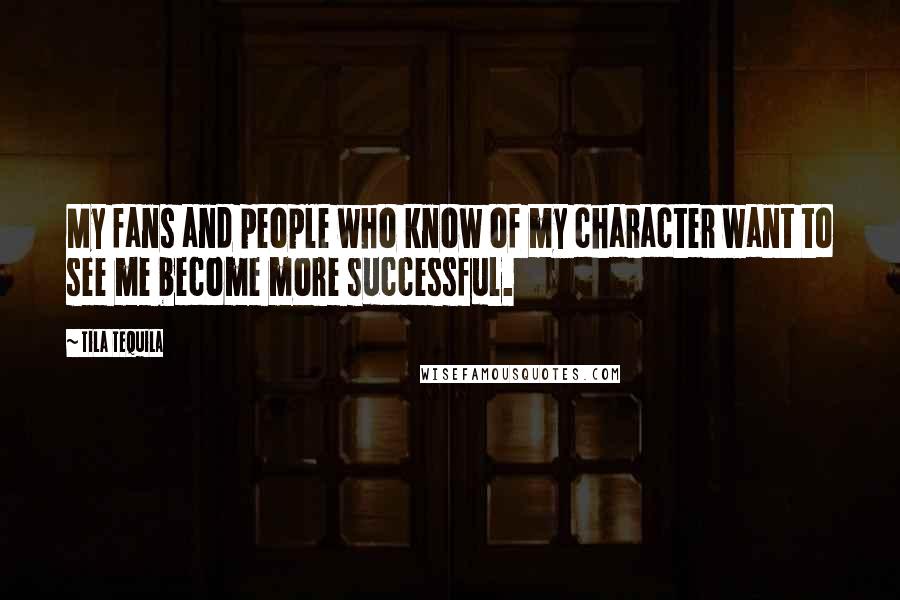 Tila Tequila Quotes: My fans and people who know of my character want to see me become more successful.