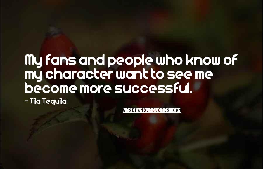 Tila Tequila Quotes: My fans and people who know of my character want to see me become more successful.