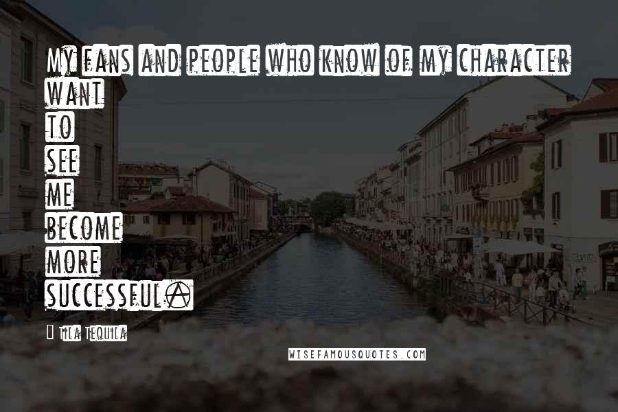 Tila Tequila Quotes: My fans and people who know of my character want to see me become more successful.