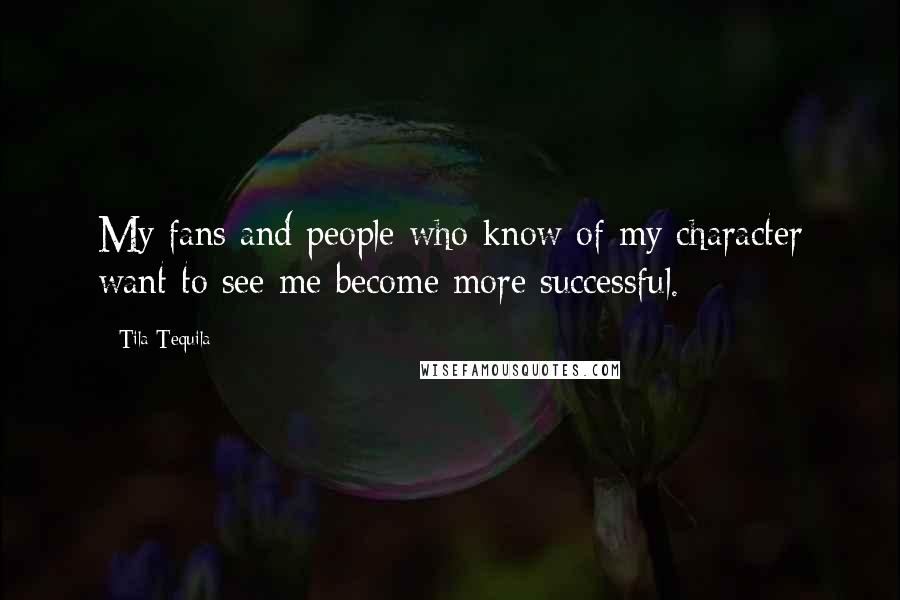 Tila Tequila Quotes: My fans and people who know of my character want to see me become more successful.