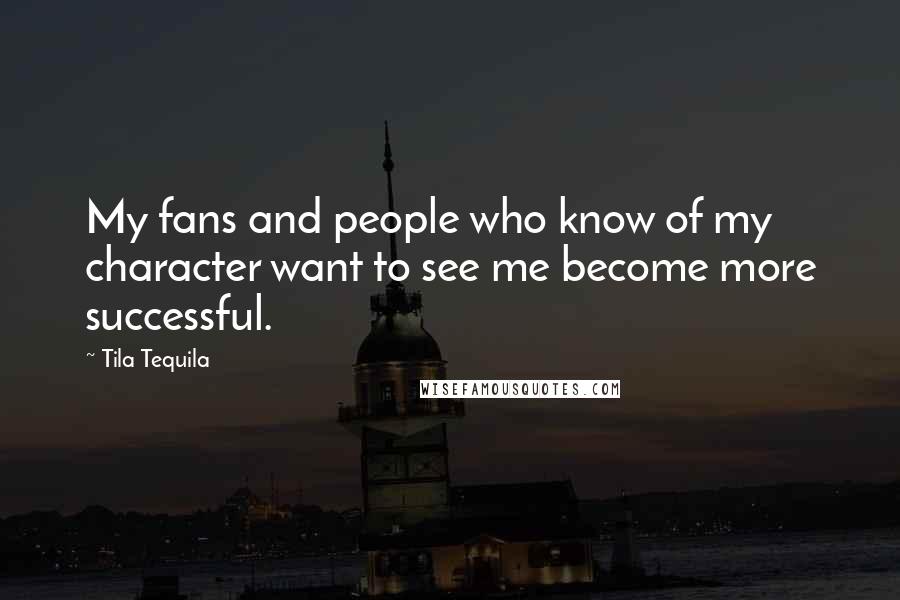 Tila Tequila Quotes: My fans and people who know of my character want to see me become more successful.