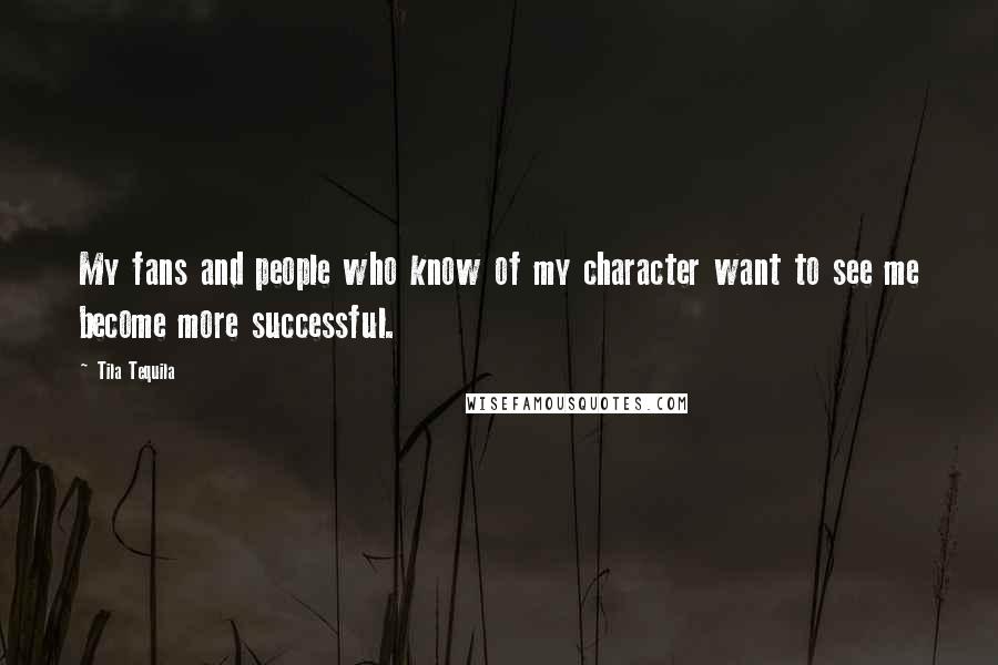 Tila Tequila Quotes: My fans and people who know of my character want to see me become more successful.