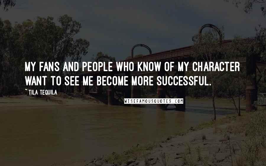 Tila Tequila Quotes: My fans and people who know of my character want to see me become more successful.