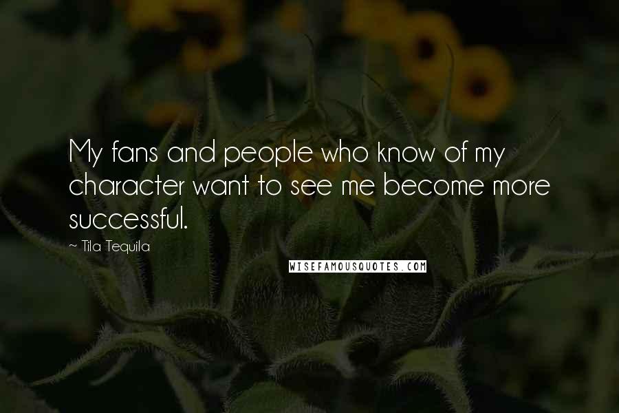Tila Tequila Quotes: My fans and people who know of my character want to see me become more successful.
