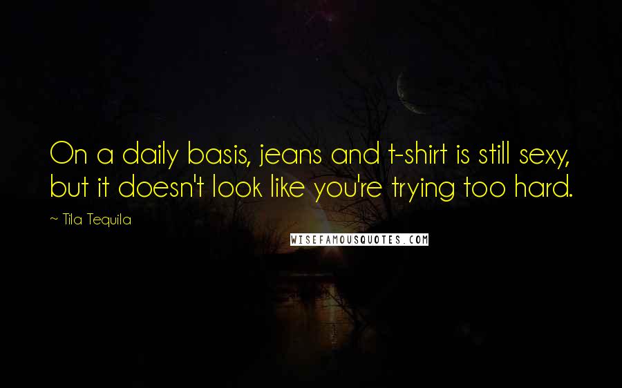 Tila Tequila Quotes: On a daily basis, jeans and t-shirt is still sexy, but it doesn't look like you're trying too hard.