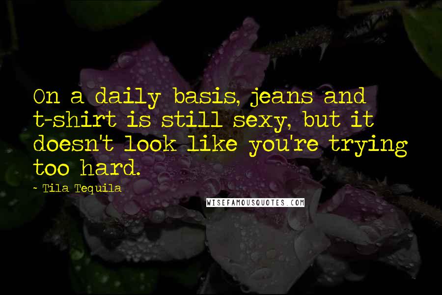 Tila Tequila Quotes: On a daily basis, jeans and t-shirt is still sexy, but it doesn't look like you're trying too hard.
