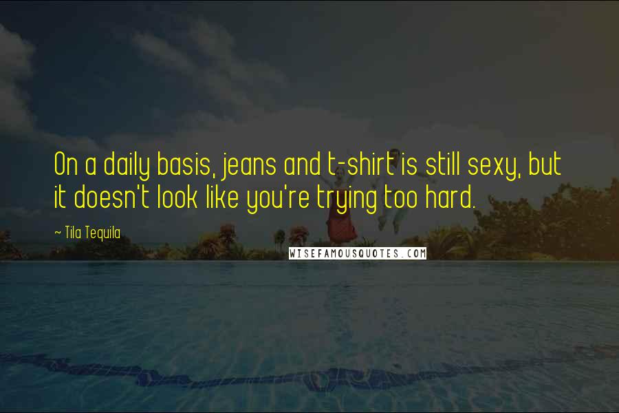 Tila Tequila Quotes: On a daily basis, jeans and t-shirt is still sexy, but it doesn't look like you're trying too hard.