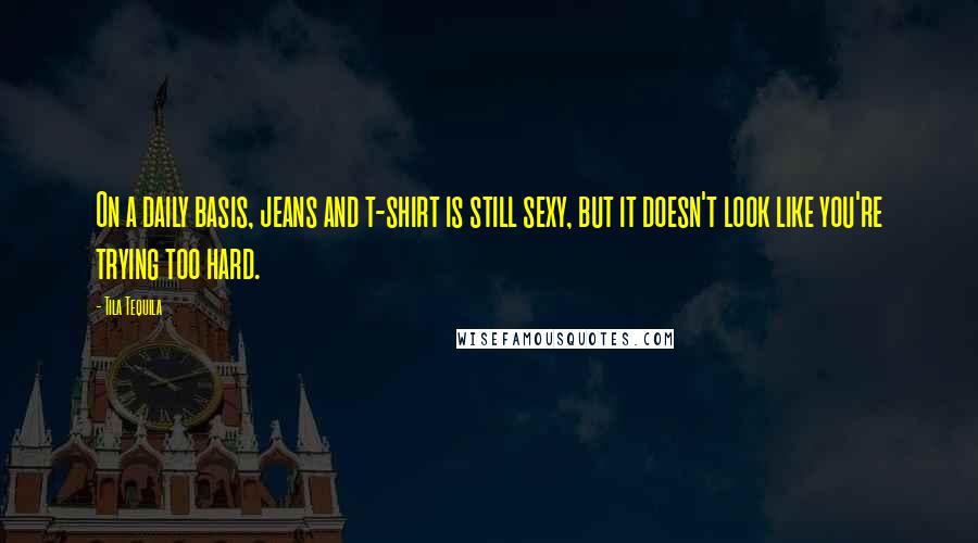 Tila Tequila Quotes: On a daily basis, jeans and t-shirt is still sexy, but it doesn't look like you're trying too hard.