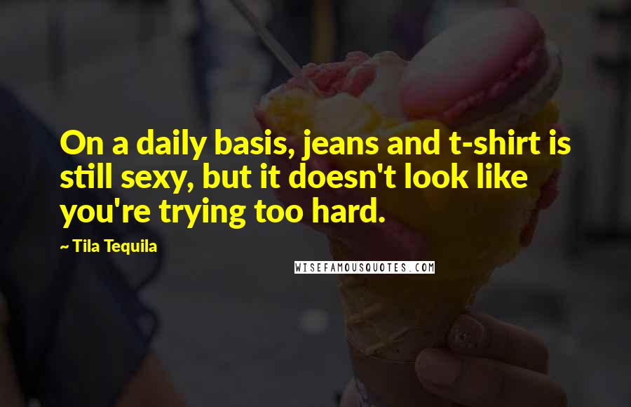Tila Tequila Quotes: On a daily basis, jeans and t-shirt is still sexy, but it doesn't look like you're trying too hard.