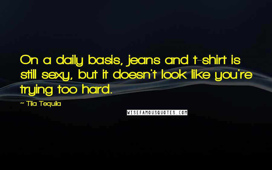 Tila Tequila Quotes: On a daily basis, jeans and t-shirt is still sexy, but it doesn't look like you're trying too hard.