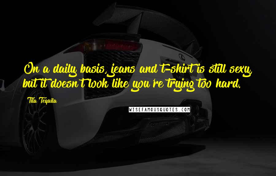 Tila Tequila Quotes: On a daily basis, jeans and t-shirt is still sexy, but it doesn't look like you're trying too hard.