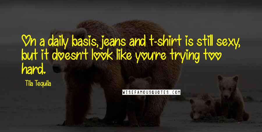 Tila Tequila Quotes: On a daily basis, jeans and t-shirt is still sexy, but it doesn't look like you're trying too hard.