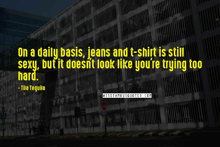 Tila Tequila Quotes: On a daily basis, jeans and t-shirt is still sexy, but it doesn't look like you're trying too hard.