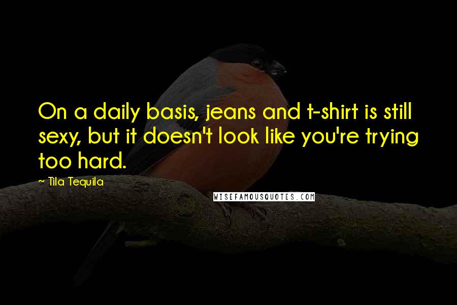 Tila Tequila Quotes: On a daily basis, jeans and t-shirt is still sexy, but it doesn't look like you're trying too hard.