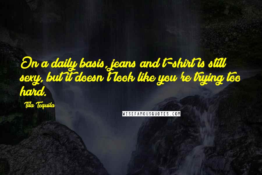 Tila Tequila Quotes: On a daily basis, jeans and t-shirt is still sexy, but it doesn't look like you're trying too hard.