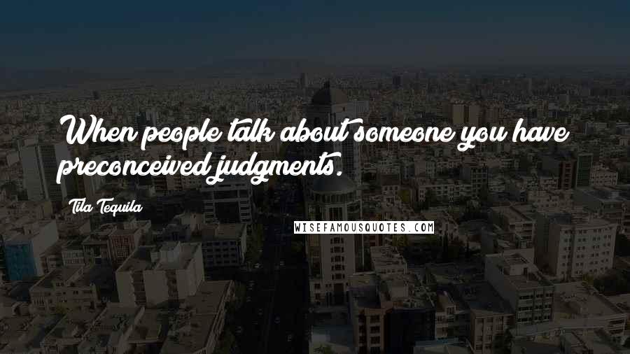 Tila Tequila Quotes: When people talk about someone you have preconceived judgments.