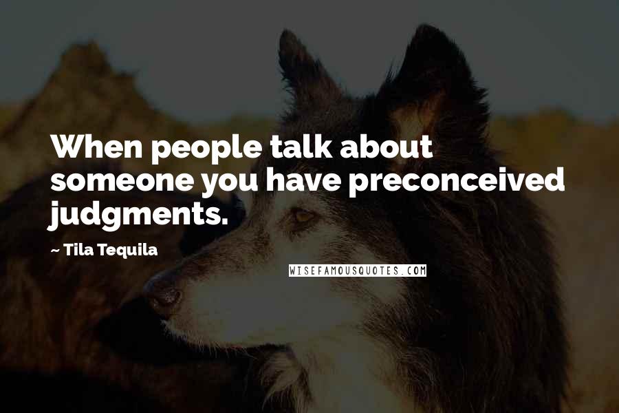 Tila Tequila Quotes: When people talk about someone you have preconceived judgments.