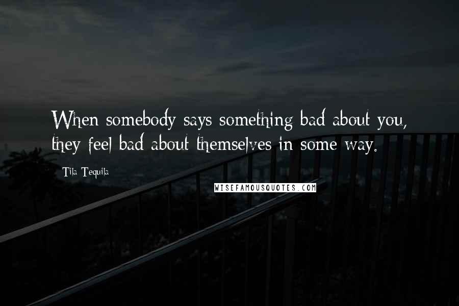 Tila Tequila Quotes: When somebody says something bad about you, they feel bad about themselves in some way.