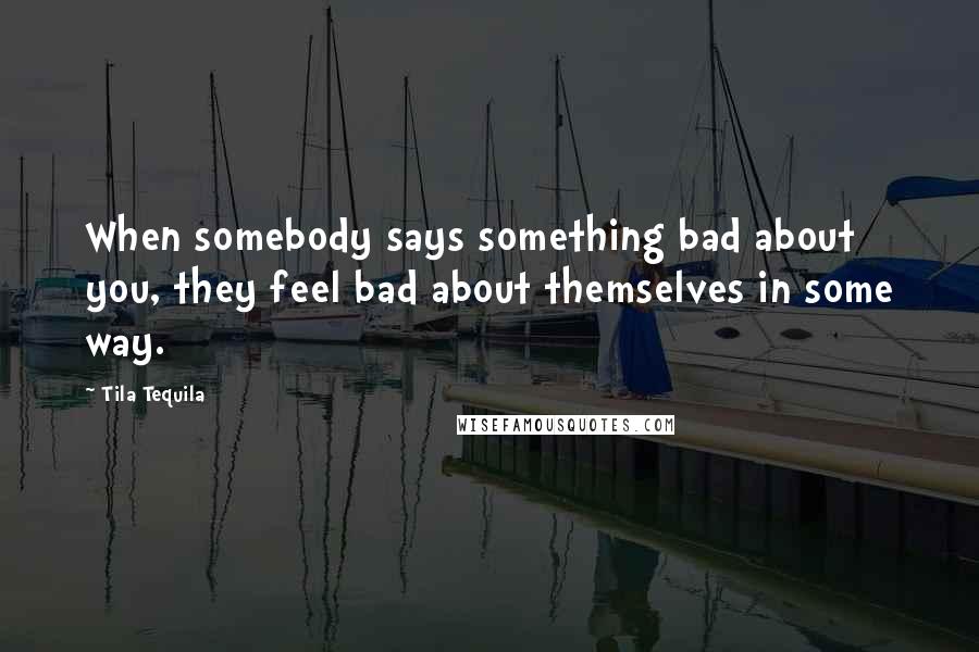Tila Tequila Quotes: When somebody says something bad about you, they feel bad about themselves in some way.