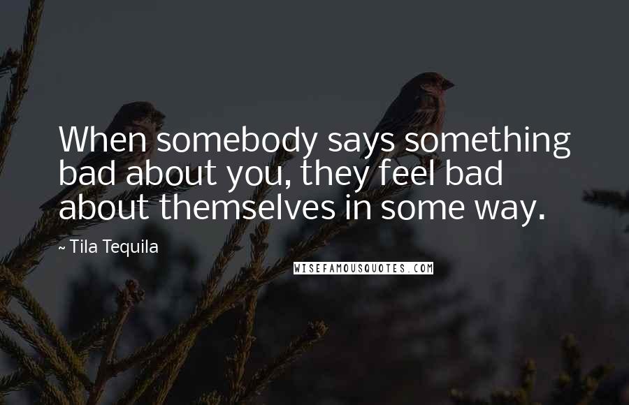 Tila Tequila Quotes: When somebody says something bad about you, they feel bad about themselves in some way.